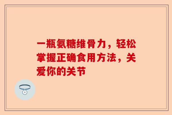 一瓶氨糖维骨力，轻松掌握正确食用方法，关爱你的关节