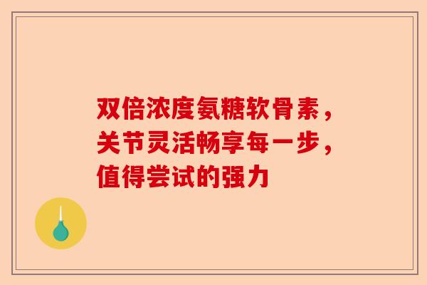 双倍浓度氨糖软骨素，关节灵活畅享每一步，值得尝试的强力