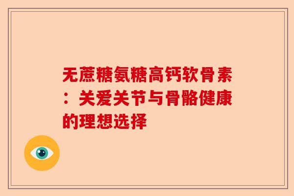 无蔗糖氨糖高钙软骨素：关爱关节与骨骼健康的理想选择