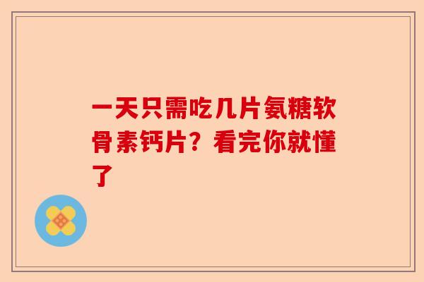 一天只需吃几片氨糖软骨素钙片？看完你就懂了