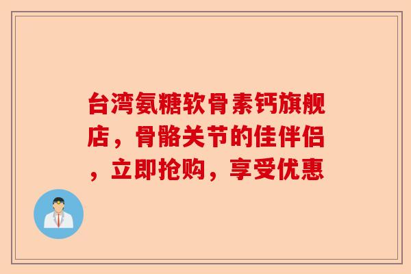 台湾氨糖软骨素钙旗舰店，骨骼关节的佳伴侣，立即抢购，享受优惠