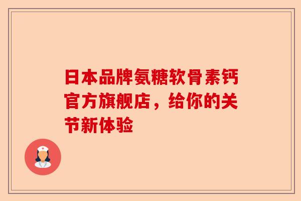 日本品牌氨糖软骨素钙官方旗舰店，给你的关节新体验