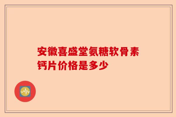 安徽喜盛堂氨糖软骨素钙片价格是多少