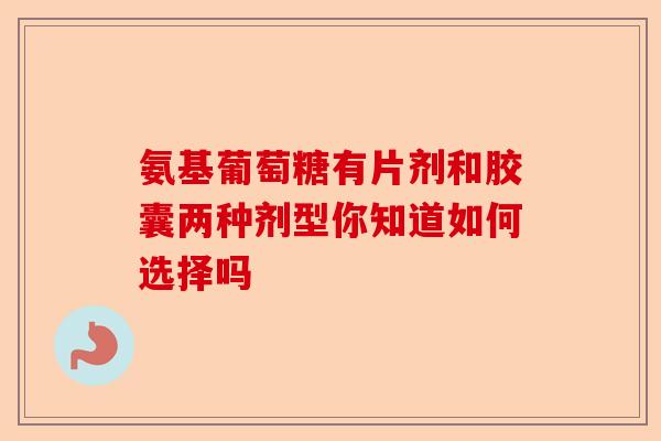 氨基葡萄糖有片剂和胶囊两种剂型你知道如何选择吗