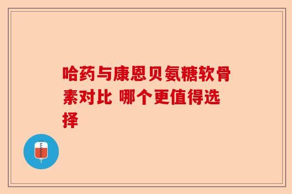 哈药与康恩贝氨糖软骨素对比 哪个更值得选择
