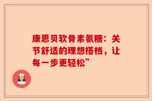康恩贝软骨素氨糖：关节舒适的理想搭档，让每一步更轻松”