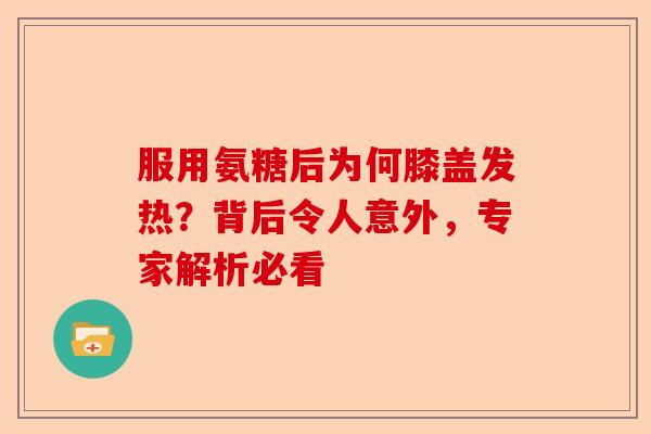 服用氨糖后为何膝盖发热？背后令人意外，专家解析必看