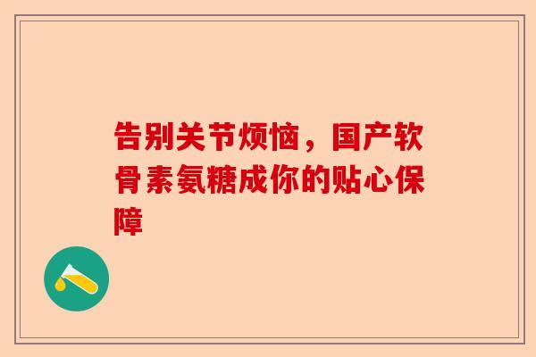 告别关节烦恼，国产软骨素氨糖成你的贴心保障