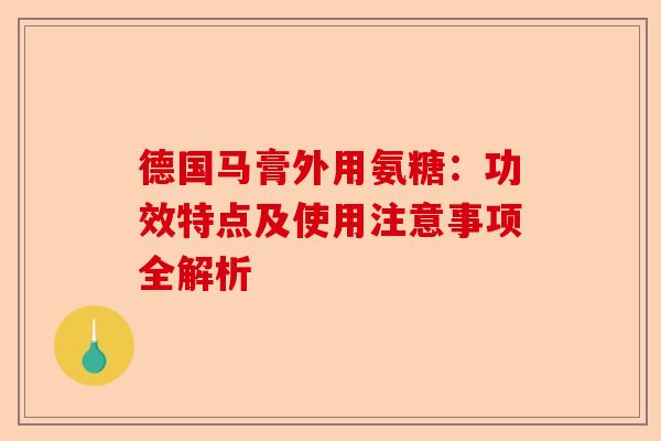 德国马膏外用氨糖：功效特点及使用注意事项全解析