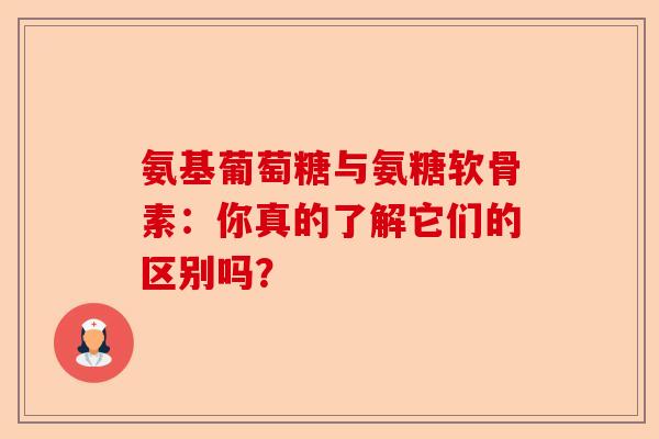 氨基葡萄糖与氨糖软骨素：你真的了解它们的区别吗？