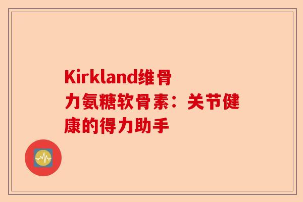 Kirkland维骨力氨糖软骨素：关节健康的得力助手