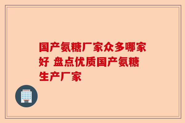 国产氨糖厂家众多哪家好 盘点优质国产氨糖生产厂家