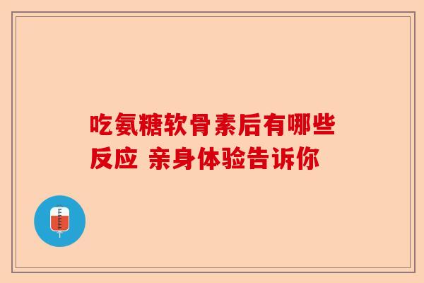吃氨糖软骨素后有哪些反应 亲身体验告诉你