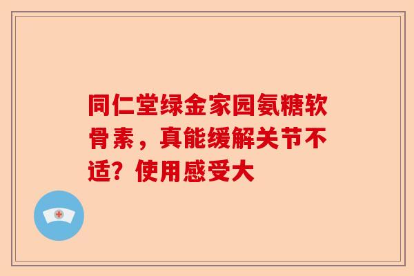 同仁堂绿金家园氨糖软骨素，真能缓解关节不适？使用感受大