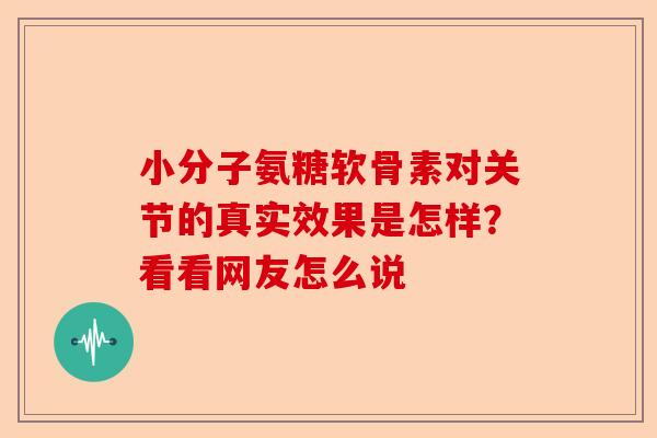 小分子氨糖软骨素对关节的真实效果是怎样？看看网友怎么说
