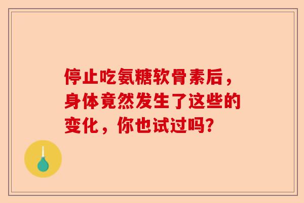 停止吃氨糖软骨素后，身体竟然发生了这些的变化，你也试过吗？