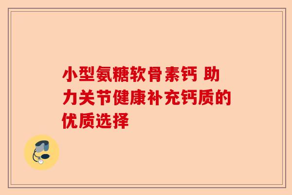 小型氨糖软骨素钙 助力关节健康补充钙质的优质选择