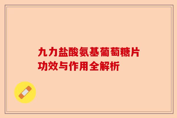 九力盐酸氨基葡萄糖片功效与作用全解析
