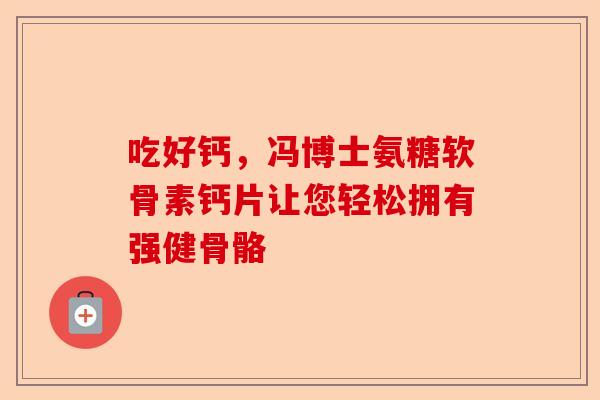吃好钙，冯博士氨糖软骨素钙片让您轻松拥有强健骨骼