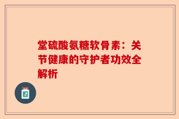 堂硫酸氨糖软骨素：关节健康的守护者功效全解析