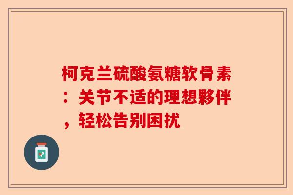 柯克兰硫酸氨糖软骨素：关节不适的理想夥伴，轻松告别困扰