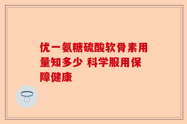 优一氨糖硫酸软骨素用量知多少 科学服用保障健康