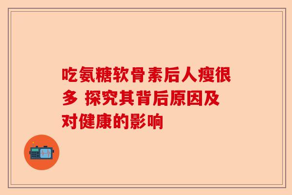 吃氨糖软骨素后人瘦很多 探究其背后原因及对健康的影响