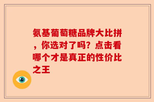 氨基葡萄糖品牌大比拼，你选对了吗？点击看哪个才是真正的性价比之王