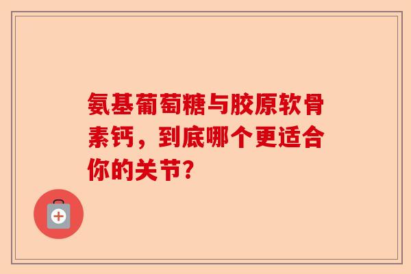 氨基葡萄糖与胶原软骨素钙，到底哪个更适合你的关节？