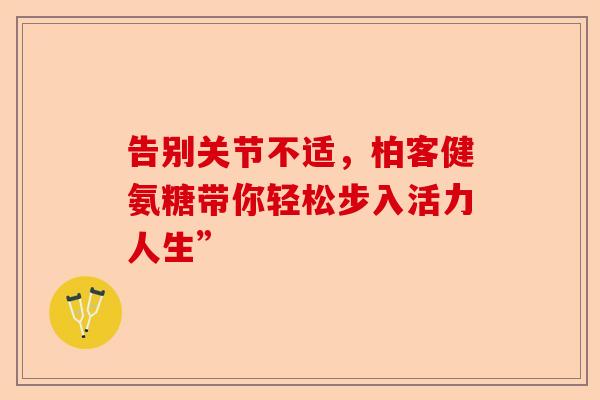 告别关节不适，柏客健氨糖带你轻松步入活力人生”