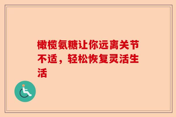 橄榄氨糖让你远离关节不适，轻松恢复灵活生活