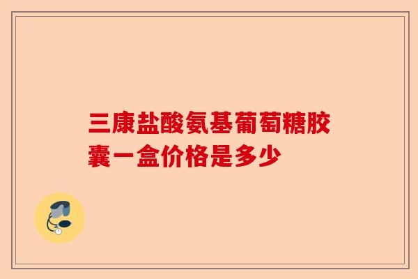 三康盐酸氨基葡萄糖胶囊一盒价格是多少