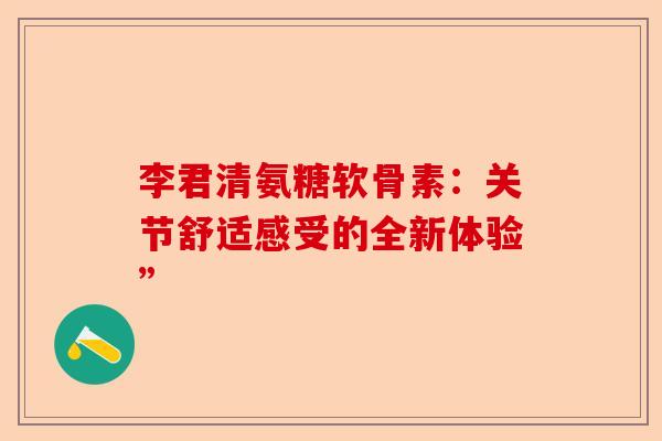 李君清氨糖软骨素：关节舒适感受的全新体验”