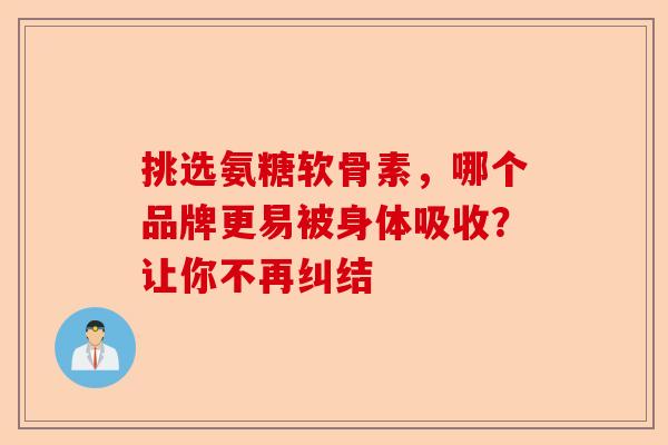 挑选氨糖软骨素，哪个品牌更易被身体吸收？让你不再纠结