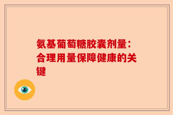 氨基葡萄糖胶囊剂量：合理用量保障健康的关键