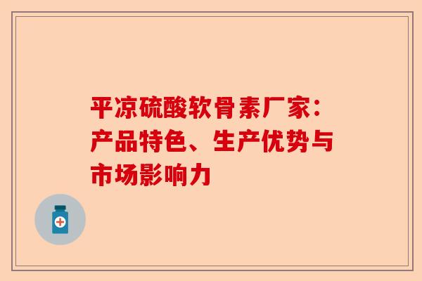 平凉硫酸软骨素厂家：产品特色、生产优势与市场影响力