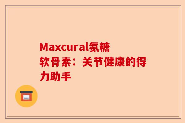 Maxcural氨糖软骨素：关节健康的得力助手