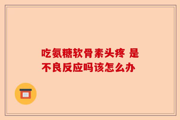 吃氨糖软骨素头疼 是不良反应吗该怎么办