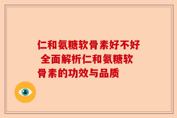 仁和氨糖软骨素好不好 全面解析仁和氨糖软骨素的功效与品质