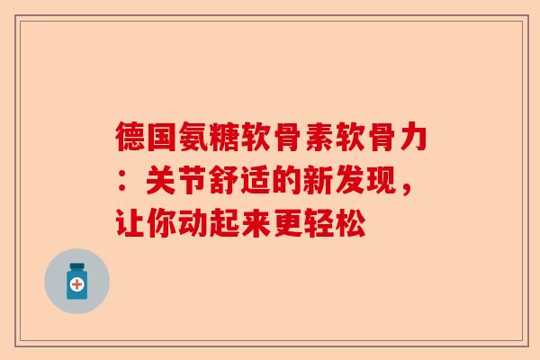 德国氨糖软骨素软骨力：关节舒适的新发现，让你动起来更轻松