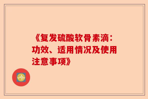 《复发硫酸软骨素滴：功效、适用情况及使用注意事项》
