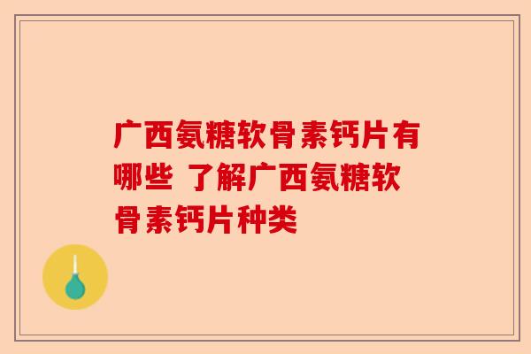 广西氨糖软骨素钙片有哪些 了解广西氨糖软骨素钙片种类