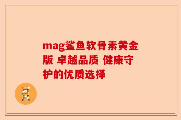 mag鲨鱼软骨素黄金版 卓越品质 健康守护的优质选择