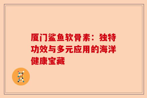 厦门鲨鱼软骨素：独特功效与多元应用的海洋健康宝藏