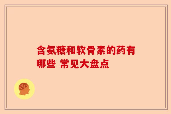 含氨糖和软骨素的药有哪些 常见大盘点