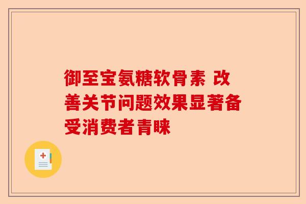 御至宝氨糖软骨素 改善关节问题效果显著备受消费者青睐