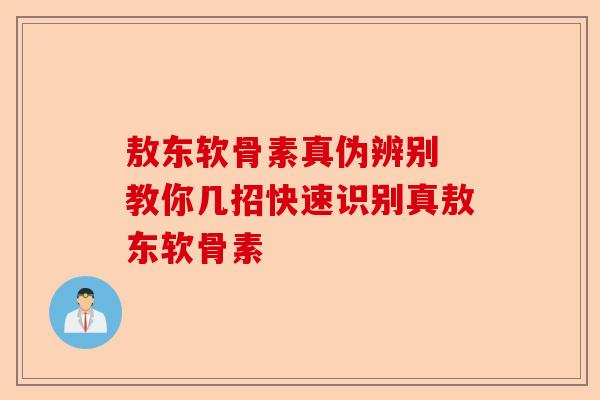 敖东软骨素真伪辨别 教你几招快速识别真敖东软骨素