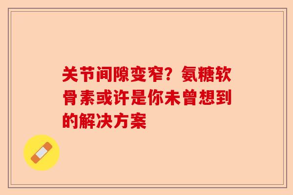 关节间隙变窄？氨糖软骨素或许是你未曾想到的解决方案
