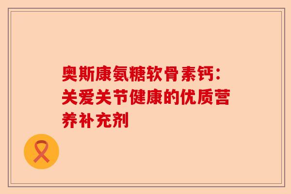 奥斯康氨糖软骨素钙：关爱关节健康的优质营养补充剂