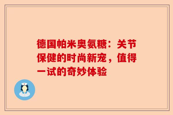 德国帕米奥氨糖：关节保健的时尚新宠，值得一试的奇妙体验